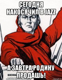 сегодня накосячил в jazz а завтра родину продашь!