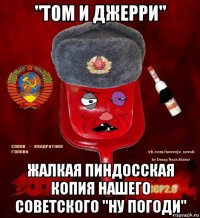 "том и джерри" жалкая пиндосская копия нашего советского "ну погоди"