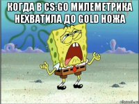 когда в cs:go милеметрика нехватила до gold ножа 