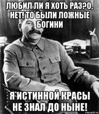 любил ли я хоть раз?о, нет! то были ложные богини я истинной красы не знал до ныне!