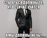 стараться должны те, кто сейчас учатся а мы должны жечь!