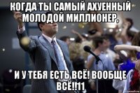 когда ты самый ахуенный молодой миллионер, и у тебя есть всё! вообще всё!!11