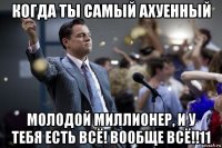 когда ты самый ахуенный молодой миллионер, и у тебя есть всё! вообще всё!!11