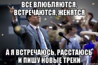 все влюбляются, встречаются, женятся а я встречаюсь, расстаюсь и пишу новые треки