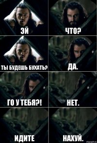 ЭЙ Что? Ты будешь бухать? Да. Го у тебя?! Нет. Идите нахуй.