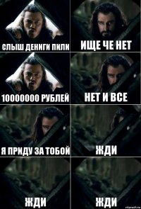 слыш дениги пили ище че нет 10000000 рублей нет и все я приду за тобой жди жди жди