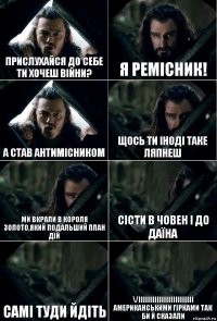 прислухайся до себе ти хочеш війни? Я ремісник! А став антимісником Щось ти іноді таке ляпнеш Ми вкрали в короля золото,який подальший план дій Сісти в човен і до Даїна Самі туди йдіть \/ІІІІіііііііііііііііііііі американськими гірками так би й сказали