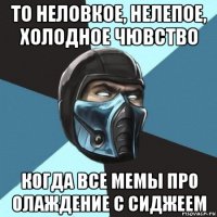 то неловкое, нелепое, холодное чювство когда все мемы про олаждение с сиджеем