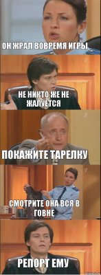 он жрал вовремя игры не никто же не жалуется покажите тарелку смотрите она вся в говне репорт ему