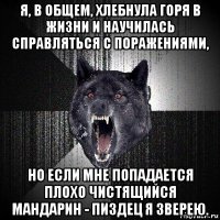 я, в общем, хлебнула горя в жизни и научилась справляться с поражениями, но если мне попадается плохо чистящийся мандарин - пиздец я зверею.