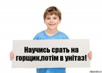 Научись срать на горщик,потім в унітаз!