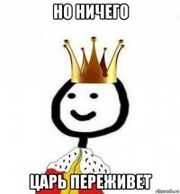 но ничего царь переживет