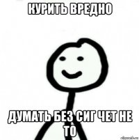 курить вредно думать без сиг чет не то