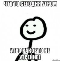 что то сегодня утром утро какое то не утреннее