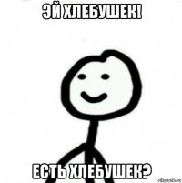 эй хлебушек! есть хлебушек?