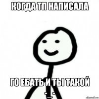 когда тп написала го ебать и ты такой -_-