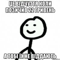 це відчуття коли позичив 22 гривень а тобі їх не віддають