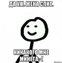 да уж. жена спит. никакого мне минета:-(