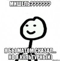 мишель??????? я бы матом сказал... но я культурный)