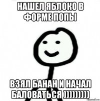 нашел яблоко в форме попы взял банан и начал баловаться )))))))))