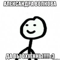 александра волкова да вы охуенны!!!! :3