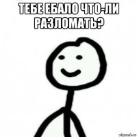 тебе ебало что-ли разломать? 