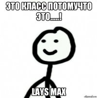 это класс потомучто это.....! lays max