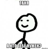 таня а кто тебе нужен?