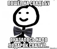 пошёл на свадьбу оказалось надо подарок.свалил...