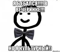 я б ебался!!!! в вечеринке!!! но я культурный!)