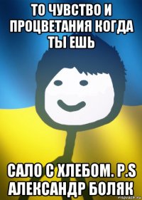 то чувство и процветания когда ты ешь сало с хлебом. p.s александр боляк