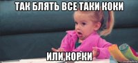 так блять все таки коки или корки