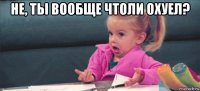 не, ты вообще чтоли охуел? 