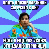 опять плохие картинки загрузил в вк? если я еще раз увижу это,удалю страницу!