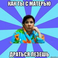 как ты с матерью драться лезешь