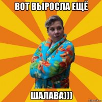 вот выросла ещё шалава)))