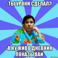 -ты уроки сделал? -а ну живо дневник показывай