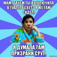 мам! зачем ты выключила в туалете свет? я же там сидел! я думала,там призраки срут.