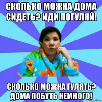 сколько можна дома сидеть? иди погуляй! сколько можна гулять? дома побуть немного!