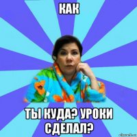 как ты куда? уроки сделал?