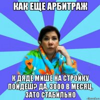 как еще арбитраж к дяде мише на стройку пойдеш? да, 3000 в месяц, зато стабильно