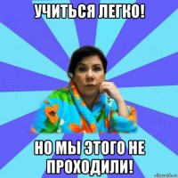 учиться легко! но мы этого не проходили!