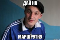 дай на маршрутку