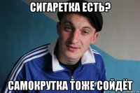 сигаретка есть? самокрутка тоже сойдёт