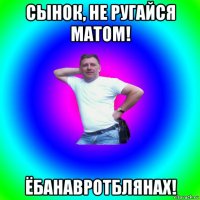 сынок, не ругайся матом! ёбанавротблянах!