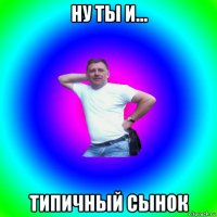 ну ты и... типичный сынок