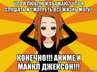 что я люблю и обажаю? что я слушать и смотреть всё жизнь могу? конечно!!! аниме и майкл джексон!!!