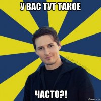 у вас тут такое часто?!