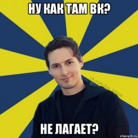 ну как там вк? не лагает?