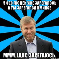 5 000 людей уже зарегалось а ты зарегался вмиксе ммм. щяс зарегаюсь.